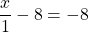 \dfrac{x}{1} - 8 = -8