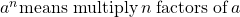 {a}^{n}\text{means multiply}\phantom{\rule{0.2em}{0ex}}n\phantom{\rule{0.2em}{0ex}}\text{factors of}\phantom{\rule{0.2em}{0ex}}a