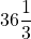 \displaystyle{36}\frac{1}{3}\\