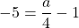 -5 = \dfrac{a}{4} - 1