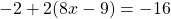 -2 + 2(8x -9) = -16