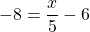 -8 = \dfrac{x}{5} - 6