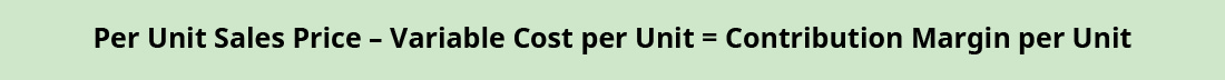 Per Unit Sales Price minus Variable Cost per Unit equals Contribution Margin per Unit.